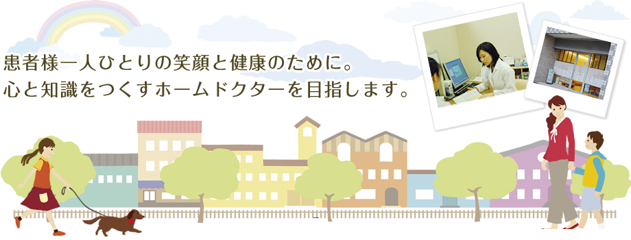 患者様一人ひとリの笑顔と健康のために。心と知識をつくすホームドクターを目指します。